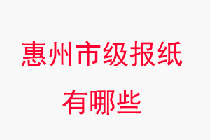 惠州报纸有哪些，惠州市级报纸有哪些找我要登报网