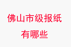 佛山报纸有哪些，佛山市级报纸有哪些找我要登报网