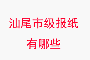 汕尾报纸有哪些，汕尾市级报纸有哪些找我要登报网