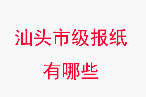 汕头报纸有哪些，汕头市级报纸有哪些找我要登报网