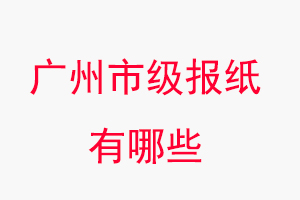 广州报纸有哪些，广州市级报纸有哪些找我要登报网