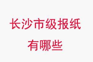 长沙报纸有哪些，长沙市级报纸有哪些找我要登报网