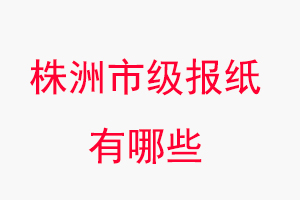 株洲报纸有哪些，株洲市级报纸有哪些找我要登报网