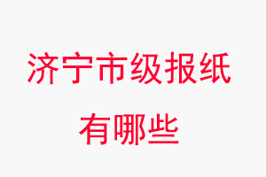 济宁报纸有哪些，济宁市级报纸有哪些找我要登报网