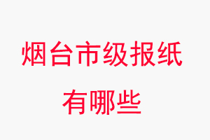 烟台报纸有哪些，烟台市级报纸有哪些找我要登报网