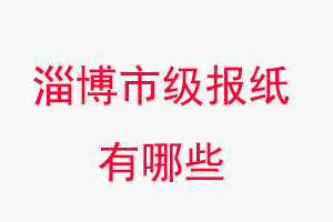 淄博报纸有哪些，淄博市级报纸有哪些找我要登报网