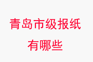 青岛报纸有哪些，青岛市级报纸有哪些找我要登报网