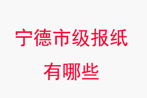 宁德报纸有哪些，宁德市级报纸有哪些找我要登报网