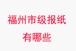 福州报纸有哪些，福州市级报纸有哪些找我要登报网