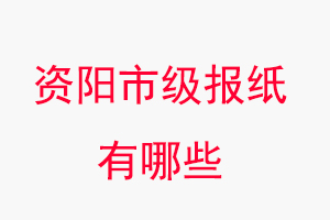 资阳报纸有哪些，资阳市级报纸有哪些找我要登报网