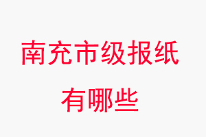 南充报纸有哪些，南充市级报纸有哪些找我要登报网