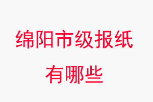 绵阳报纸有哪些，绵阳市级报纸有哪些找我要登报网