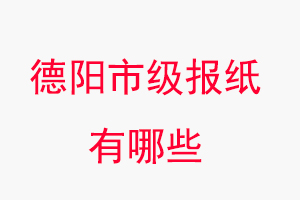 德阳报纸有哪些，德阳市级报纸有哪些找我要登报网