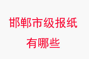 邯郸报纸有哪些，邯郸市级报纸有哪些找我要登报网