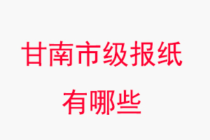 甘南报纸有哪些，甘南市级报纸有哪些找我要登报网