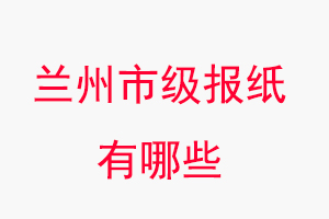 兰州报纸有哪些，兰州市级报纸有哪些找我要登报网