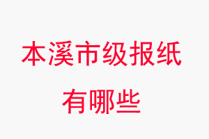 本溪报纸有哪些，本溪市级报纸有哪些找我要登报网