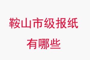 鞍山报纸有哪些，鞍山市级报纸有哪些找我要登报网