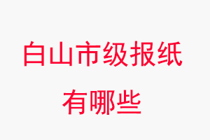 白山报纸有哪些，白山市级报纸有哪些找我要登报网