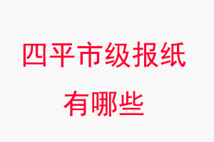 四平报纸有哪些，四平市级报纸有哪些找我要登报网