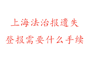 上海法治报遗失登报需要什么手续找我要登报网