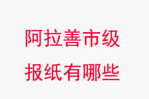 阿拉善报纸有哪些，阿拉善市级报纸有哪些找我要登报网