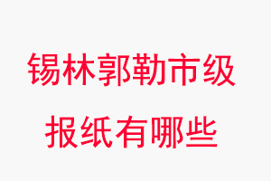 锡林郭勒报纸有哪些，锡林郭勒市级报纸有哪些找我要登报网