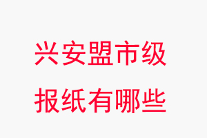 兴安盟报纸有哪些，兴安盟市级报纸有哪些找我要登报网