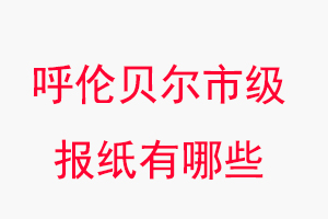 呼伦贝尔报纸有哪些，呼伦贝尔市级报纸有哪些找我要登报网