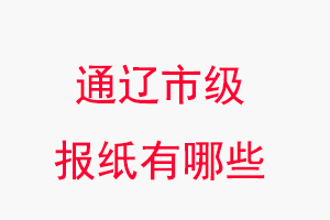 通辽报纸有哪些，通辽市级报纸有哪些找我要登报网