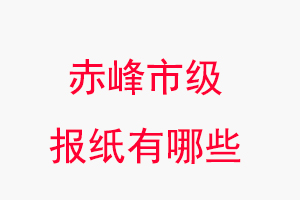 赤峰报纸有哪些，赤峰市级报纸有哪些找我要登报网