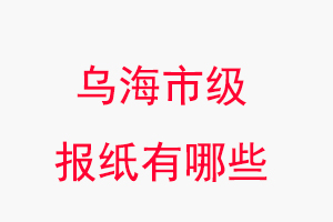 乌海报纸有哪些，乌海市级报纸有哪些找我要登报网