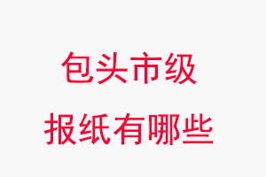 包头报纸有哪些，包头市级报纸有哪些找我要登报网