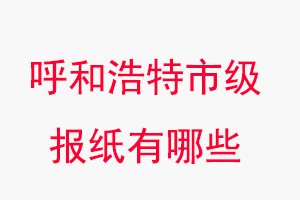 呼和浩特报纸有哪些，呼和浩特市级报纸有哪些找我要登报网