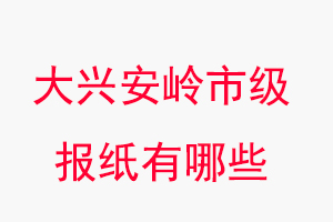 大兴安岭报纸有哪些，大兴安岭市级报纸有哪些找我要登报网