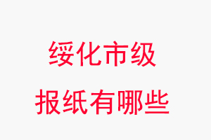 绥化报纸有哪些，绥化市级报纸有哪些找我要登报网