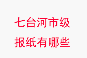 七台河报纸有哪些，七台河市级报纸有哪些找我要登报网