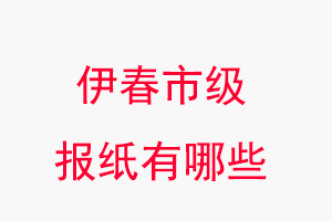 伊春报纸有哪些，伊春市级报纸有哪些找我要登报网