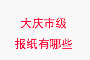 大庆报纸有哪些，大庆市级报纸有哪些找我要登报网