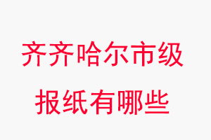 齐齐哈尔报纸有哪些，齐齐哈尔市级报纸有哪些找我要登报网