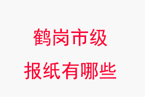 鹤岗报纸有哪些，鹤岗市级报纸有哪些找我要登报网