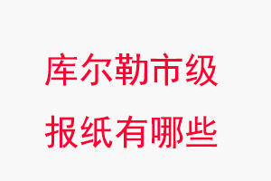 库尔勒报纸有哪些，库尔勒市级报纸有哪些找我要登报网