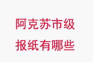 阿克苏报纸有哪些，阿克苏市级报纸有哪些找我要登报网