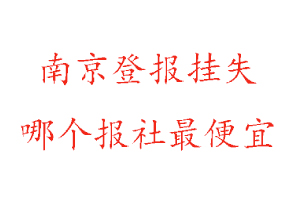 南京登报挂失，南京登报挂失哪个报社最便宜找我要登报网