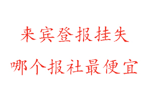 来宾登报挂失，来宾登报挂失哪个报社最便宜找我要登报网