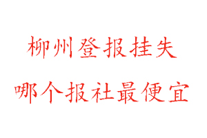 柳州登报挂失，柳州登报挂失哪个报社最便宜找我要登报网