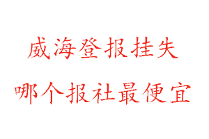 威海登报挂失，威海登报挂失哪个报社最便宜找我要登报网