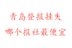 青岛登报挂失，青岛登报挂失哪个报社最便宜找我要登报网