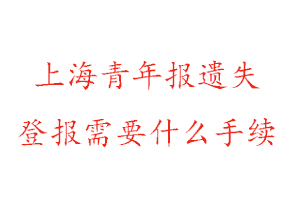 上海青年报遗失登报需要什么手续找我要登报网