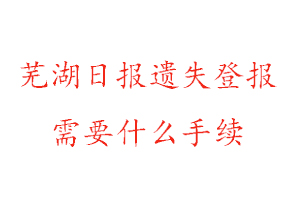 芜湖日报遗失登报需要什么手续找我要登报网